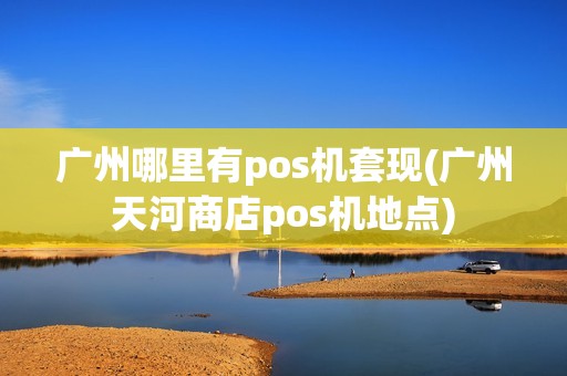 广州哪里有pos机套现(广州天河商店pos机地点)