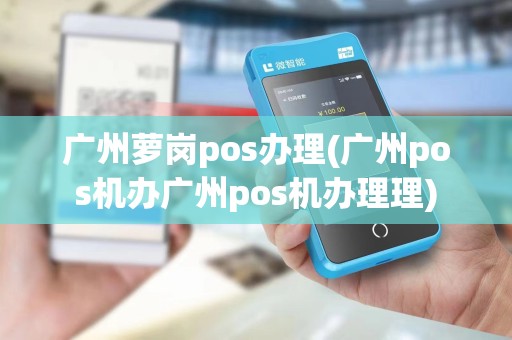广州萝岗pos办理(广州pos机办广州pos机办理理)