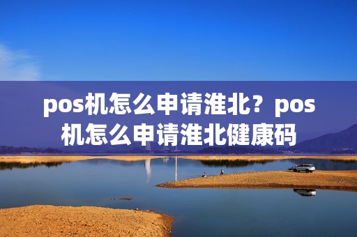 pos机怎么申请淮北？pos机怎么申请淮北健康码