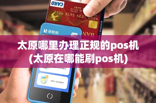 太原哪里办理正规的pos机(太原在哪能刷pos机)