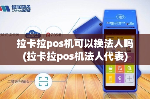 拉卡拉pos机可以换法人吗(拉卡拉pos机法人代表)