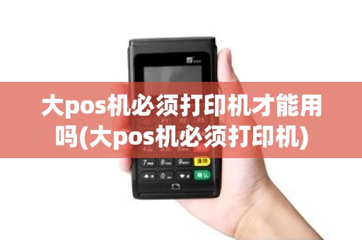 大pos机必须打印机才能用吗(大pos机必须打印机)