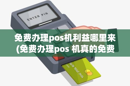 免费办理pos机利益哪里来(免费办理pos 机真的免费吗)