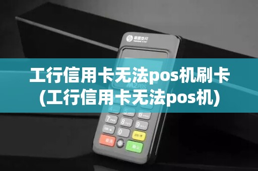 工行信用卡无法pos机刷卡(工行信用卡无法pos机)
