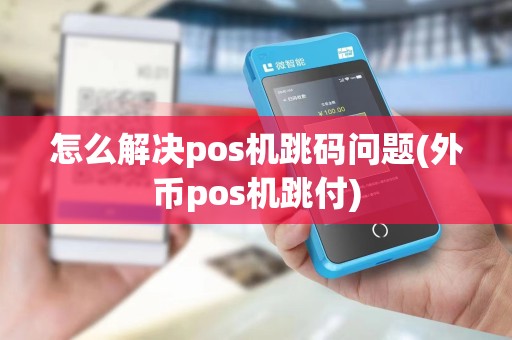 怎么解决pos机跳码问题(外币pos机跳付)