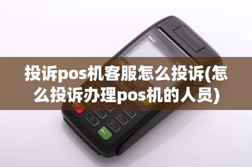 投诉pos机客服怎么投诉(怎么投诉办理pos机的人员)