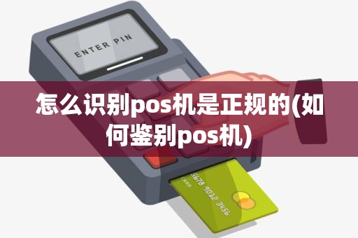 怎么识别pos机是正规的(如何鉴别pos机)