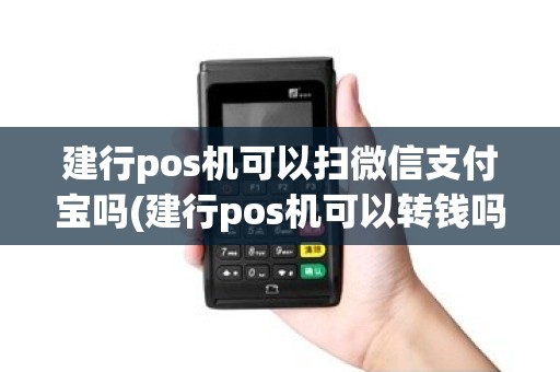 建行pos机可以扫微信支付宝吗(建行pos机可以转钱吗)