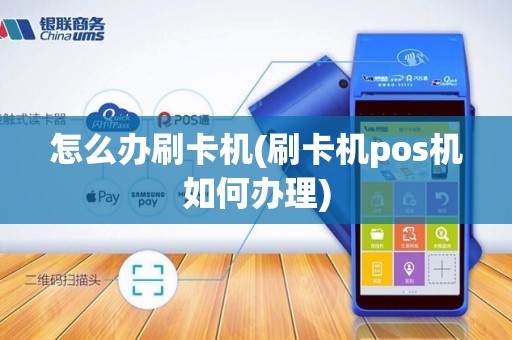 怎么办刷卡机(刷卡机pos机如何办理)