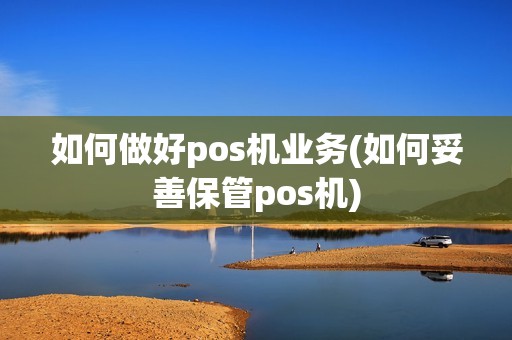 如何做好pos机业务(如何妥善保管pos机)