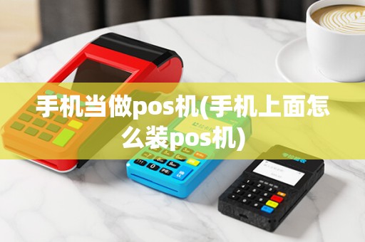 手机当做pos机(手机上面怎么装pos机)