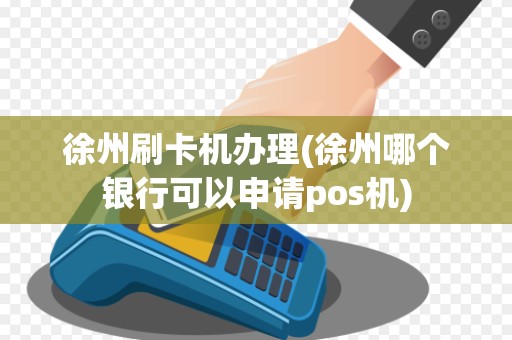 徐州刷卡机办理(徐州哪个银行可以申请pos机)