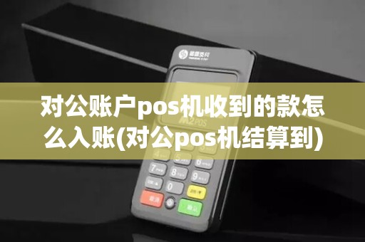 对公账户pos机收到的款怎么入账(对公pos机结算到)