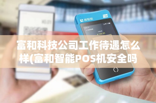 富和科技公司工作待遇怎么样(富和智能POS机安全吗)