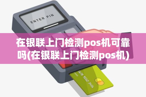 在银联上门检测pos机可靠吗(在银联上门检测pos机)