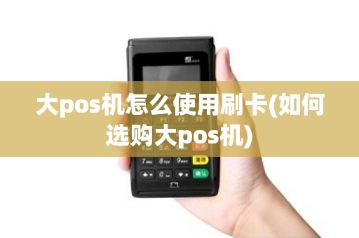 大pos机怎么使用刷卡(如何选购大pos机)