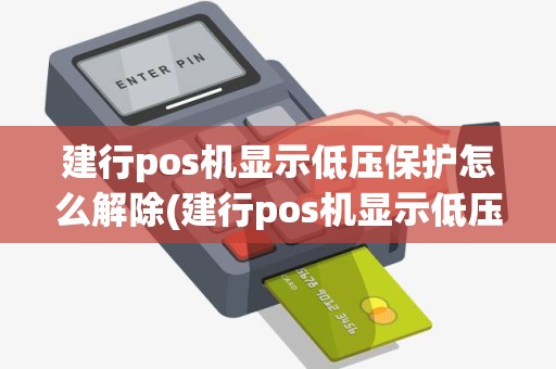 建行pos机显示低压保护怎么解除(建行pos机显示低压保护)