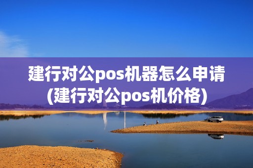 建行对公pos机器怎么申请(建行对公pos机价格)