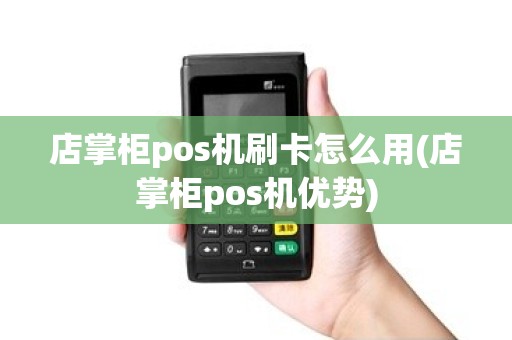店掌柜pos机刷卡怎么用(店掌柜pos机优势)