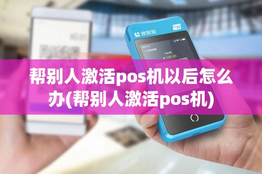 帮别人激活pos机以后怎么办(帮别人激活pos机)