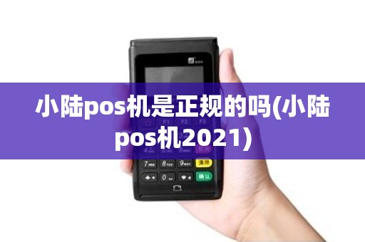 小陆pos机是正规的吗(小陆pos机2021)