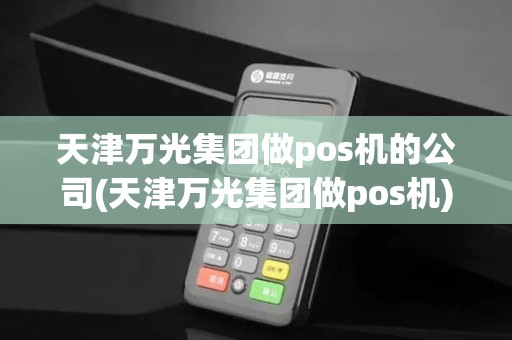 天津万光集团做pos机的公司(天津万光集团做pos机)