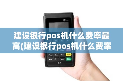 建设银行pos机什么费率最高(建设银行pos机什么费率)