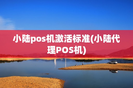 小陆pos机激活标准(小陆代理POS机)