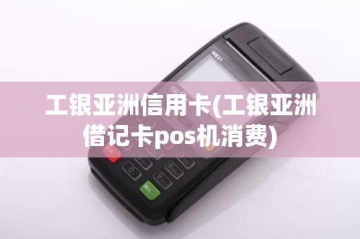 工银亚洲信用卡(工银亚洲借记卡pos机消费)