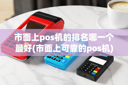 市面上pos机的排名哪一个最好(市面上可靠的pos机)