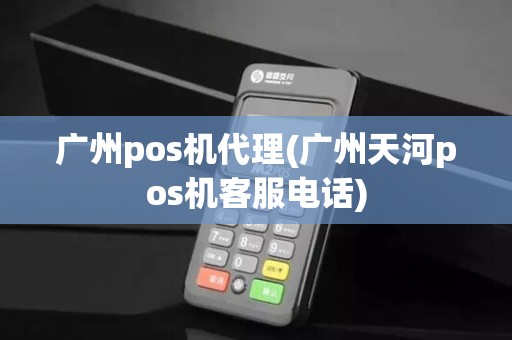 广州pos机代理(广州天河pos机客服电话)