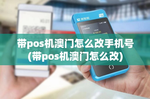 带pos机澳门怎么改手机号(带pos机澳门怎么改)