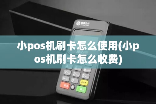 小pos机刷卡怎么使用(小pos机刷卡怎么收费)