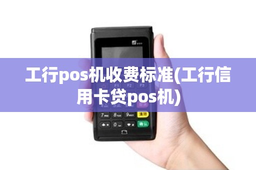 工行pos机收费标准(工行信用卡贷pos机)