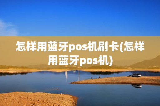 怎样用蓝牙pos机刷卡(怎样用蓝牙pos机)