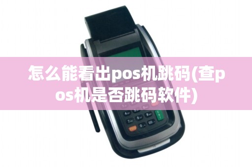 怎么能看出pos机跳码(查pos机是否跳码软件)