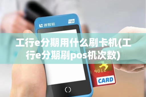 工行e分期用什么刷卡机(工行e分期刷pos机次数)