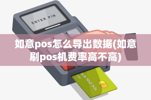 如意pos怎么导出数据(如意刷pos机费率高不高)