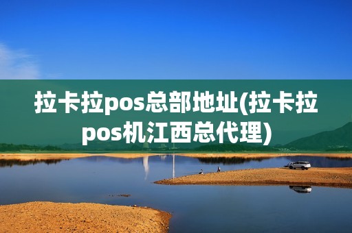 拉卡拉pos总部地址(拉卡拉pos机江西总代理)