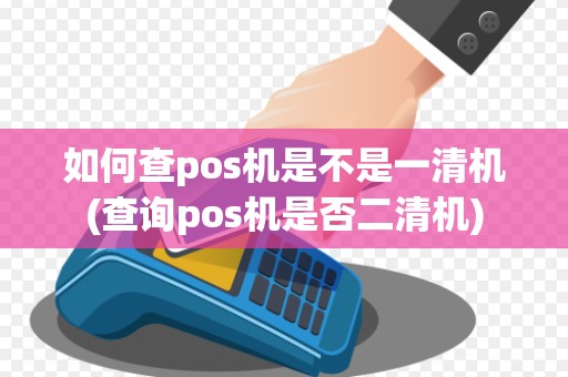 如何查pos机是不是一清机(查询pos机是否二清机)