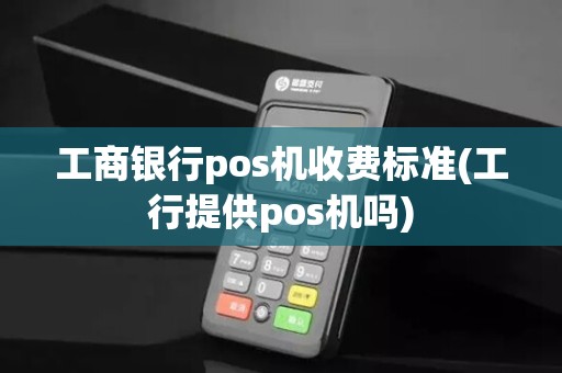 工商银行pos机收费标准(工行提供pos机吗)
