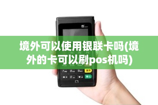 境外可以使用银联卡吗(境外的卡可以刷pos机吗)