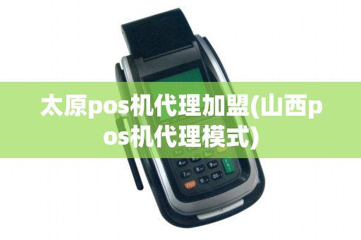 太原pos机代理加盟(山西pos机代理模式)