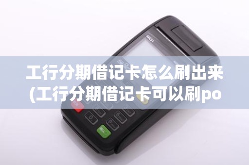 工行分期借记卡怎么刷出来(工行分期借记卡可以刷pos机)