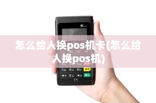 怎么给人换pos机卡(怎么给人换pos机)