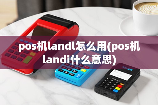 pos机landl怎么用(pos机landi什么意思)