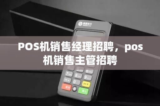 POS机销售经理招聘，pos机销售主管招聘