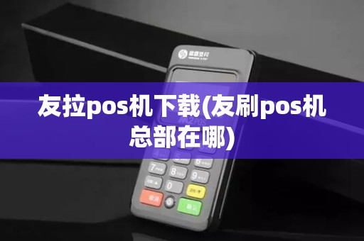 友拉pos机下载(友刷pos机总部在哪)