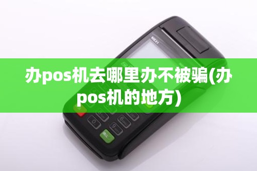 办pos机去哪里办不被骗(办pos机的地方)