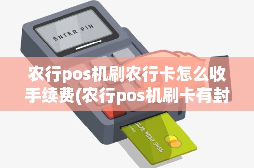 农行pos机刷农行卡怎么收手续费(农行pos机刷卡有封顶吗)